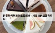 抖音如何取消代运营授权（抖音请代运营有用吗）