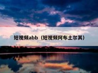 短视频abb（短视频阿布土尔其）