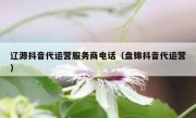 辽源抖音代运营服务商电话（盘锦抖音代运营）