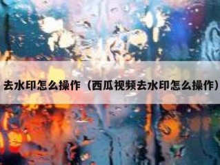 去水印怎么操作（西瓜视频去水印怎么操作）