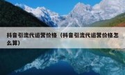 抖音引流代运营价格（抖音引流代运营价格怎么算）