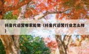 抖音代运营哪家能做（抖音代运营行业怎么样）