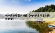 wps去水印怎么操作（wps去水印怎么操作免费）