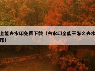 全能去水印免费下载（去水印全能王怎么去水印）