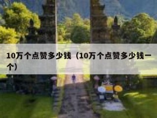 10万个点赞多少钱（10万个点赞多少钱一个）