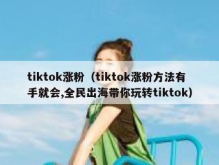 tiktok涨粉（tiktok涨粉方法有手就会,全民出海带你玩转tiktok）