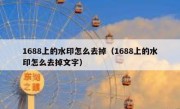 1688上的水印怎么去掉（1688上的水印怎么去掉文字）