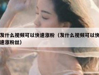 发什么视频可以快速涨粉（发什么视频可以快速涨粉丝）