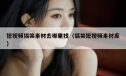 短视频搞笑素材去哪里找（搞笑短视频素材库）