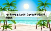 ppt去水印怎么去掉（ppt去水印怎么去掉免费）