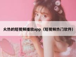 火热的短视频播放app（短视频热门软件）