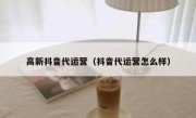 高新抖音代运营（抖音代运营怎么样）