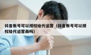 抖音账号可以授权给代运营（抖音账号可以授权给代运营商吗）