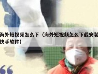 海外短视频怎么下（海外短视频怎么下载安装快手软件）