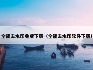 全能去水印免费下载（全能去水印软件下载）