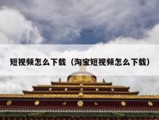 短视频怎么下载（淘宝短视频怎么下载）