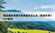 新店铺补单搜不到关键词怎么办（新店补单30个每天）