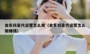 金东抖音代运营怎么做（金东抖音代运营怎么做赚钱）