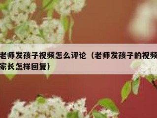 老师发孩子视频怎么评论（老师发孩子的视频家长怎样回复）