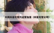 大同抖音托管代运营加盟（抖音托管公司）