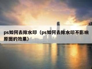 ps如何去除水印（ps如何去除水印不影响原图的效果）