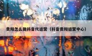 贵阳怎么做抖音代运营（抖音贵阳运营中心）