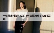 宁德霞浦抖音代运营（宁德霞浦抖音代运营公司）