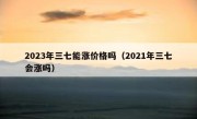 2023年三七能涨价格吗（2021年三七会涨吗）