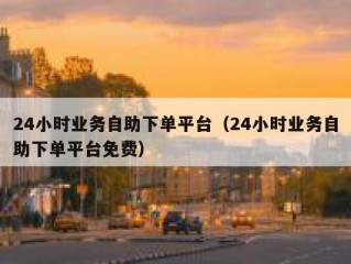 24小时业务自助下单平台（24小时业务自助下单平台免费）