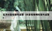 云浮抖音托管代运营（抖音短视频托管代运营）