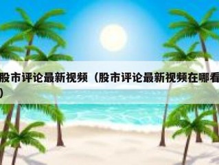 股市评论最新视频（股市评论最新视频在哪看）