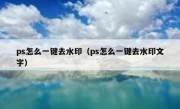 ps怎么一键去水印（ps怎么一键去水印文字）