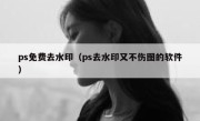 ps免费去水印（ps去水印又不伤图的软件）