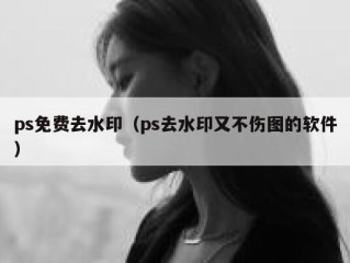 ps免费去水印（ps去水印又不伤图的软件）