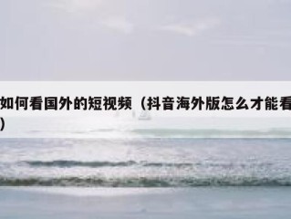 如何看国外的短视频（抖音海外版怎么才能看）