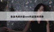 包含大庆抖音seo代运营的词条