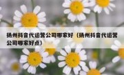 扬州抖音代运营公司哪家好（扬州抖音代运营公司哪家好点）