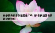 有必要做抖音代运营推广吗（抖音代运营需要营业执照吗）