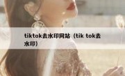 tiktok去水印网站（tik tok去水印）