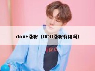 dou+涨粉（DOU涨粉有用吗）