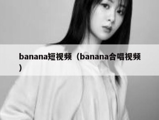 banana短视频（banana合唱视频）