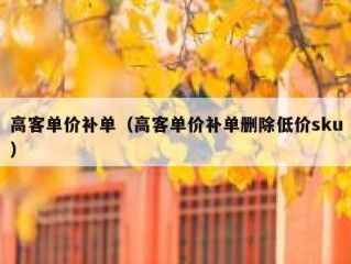 高客单价补单（高客单价补单删除低价sku）