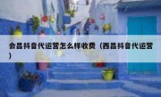 会昌抖音代运营怎么样收费（西昌抖音代运营）