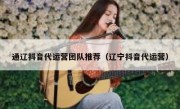 通辽抖音代运营团队推荐（辽宁抖音代运营）