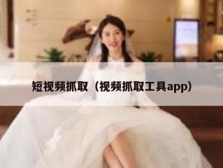 短视频抓取（视频抓取工具app）