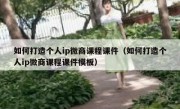 如何打造个人ip微商课程课件（如何打造个人ip微商课程课件模板）