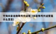 宁海抖音自助账号代运营（抖音账号代运营是什么意思）