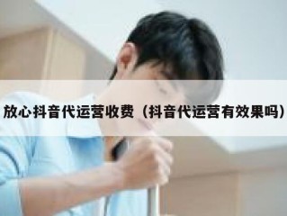 放心抖音代运营收费（抖音代运营有效果吗）