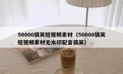 50000搞笑短视频素材（50000搞笑短视频素材无水印配音搞笑）