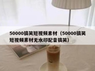 50000搞笑短视频素材（50000搞笑短视频素材无水印配音搞笑）